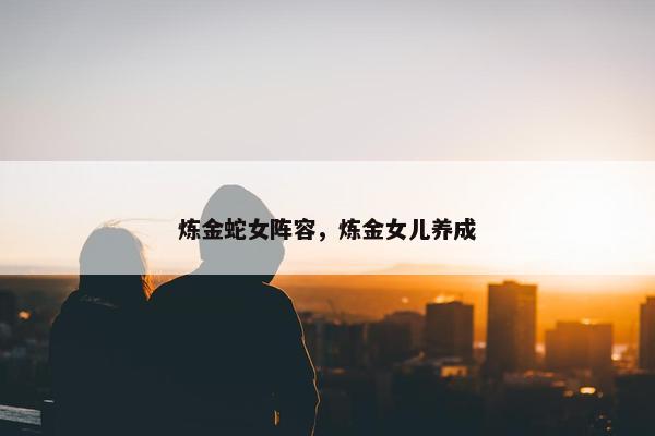 炼金蛇女阵容，炼金女儿养成
