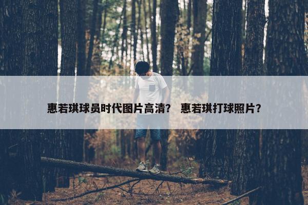 惠若琪球员时代图片高清？ 惠若琪打球照片？