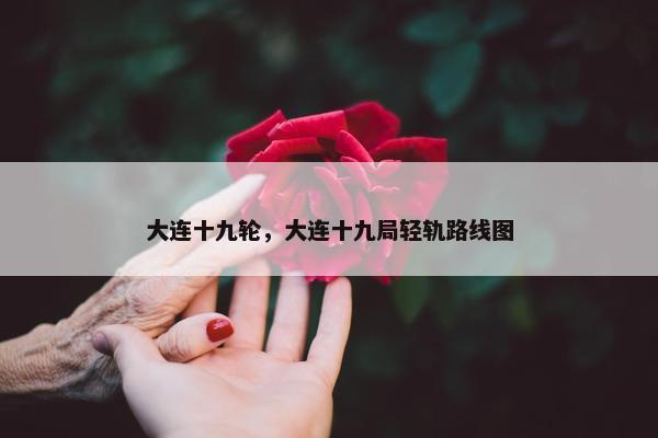 大连十九轮，大连十九局轻轨路线图