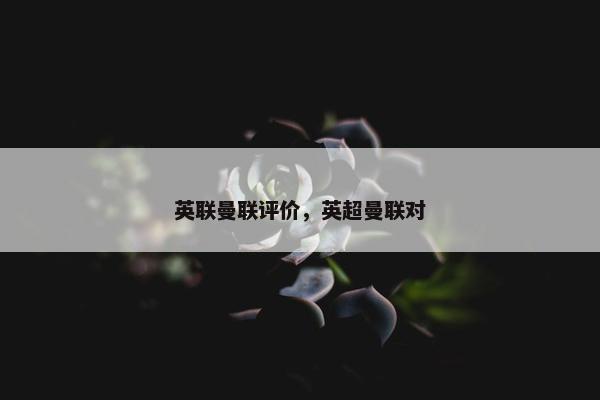 英联曼联评价，英超曼联对
