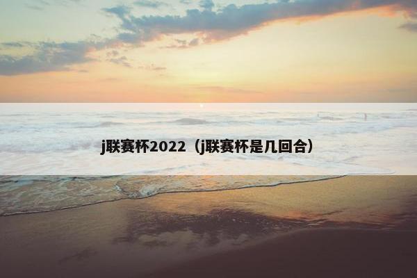 j联赛杯2022（j联赛杯是几回合）