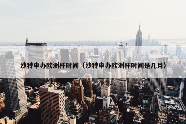 沙特申办欧洲杯时间（沙特申办欧洲杯时间是几月）