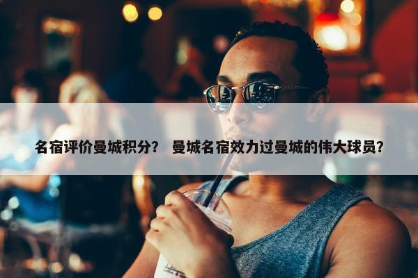 名宿评价曼城积分？ 曼城名宿效力过曼城的伟大球员？