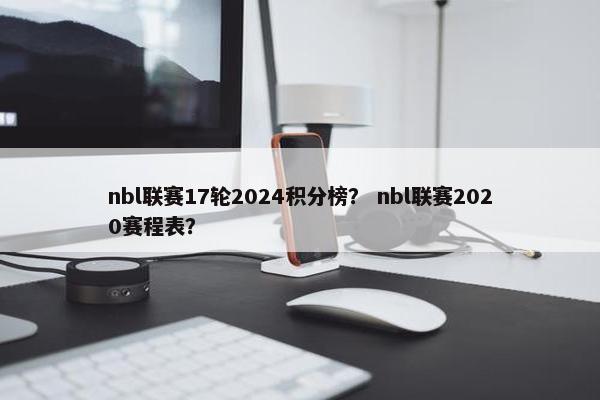 nbl联赛17轮2024积分榜？ nbl联赛2020赛程表？