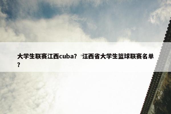 大学生联赛江西cuba？ 江西省大学生篮球联赛名单？
