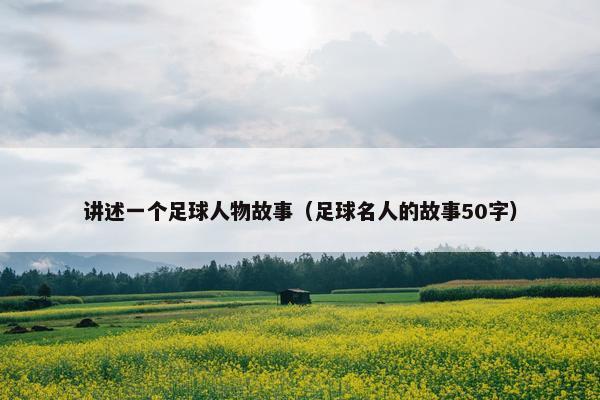 讲述一个足球人物故事（足球名人的故事50字）