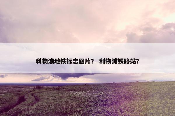 利物浦地铁标志图片？ 利物浦铁路站？