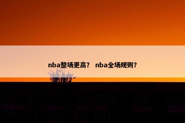 nba整场更高？ nba全场规则？