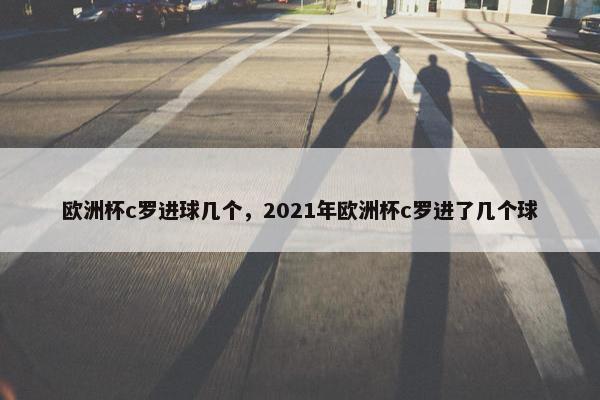 欧洲杯c罗进球几个，2021年欧洲杯c罗进了几个球