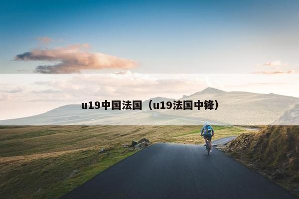 u19中国法国（u19法国中锋）