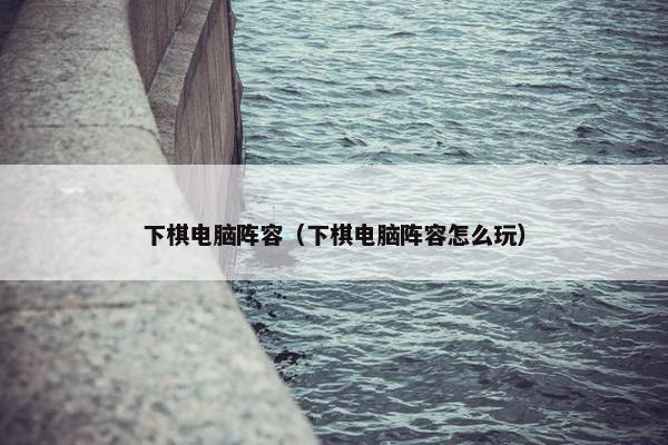 下棋电脑阵容（下棋电脑阵容怎么玩）