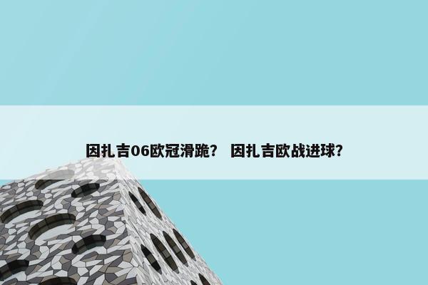 因扎吉06欧冠滑跪？ 因扎吉欧战进球？