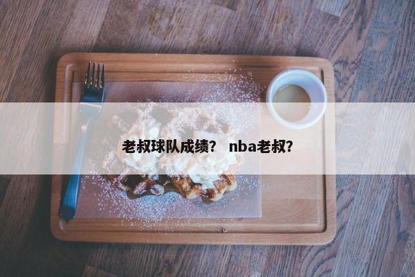 老叔球队成绩？ nba老叔？