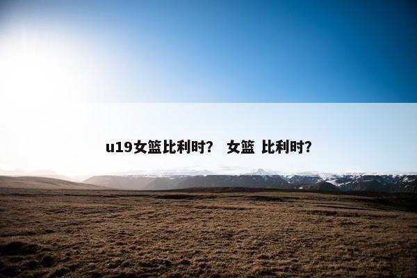 u19女篮比利时？ 女篮 比利时？