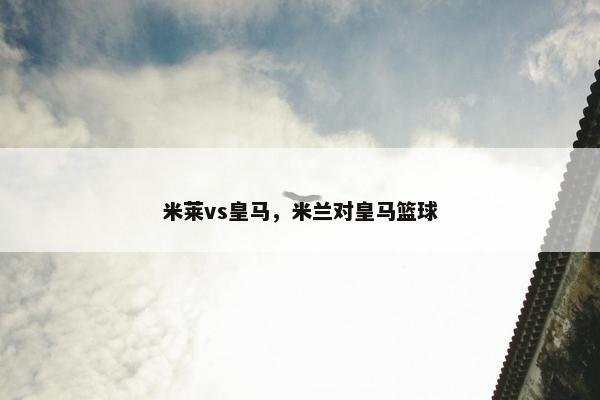米莱vs皇马，米兰对皇马篮球