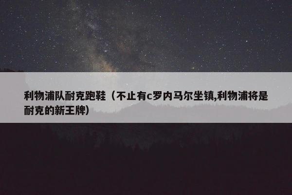 利物浦队耐克跑鞋（不止有c罗内马尔坐镇,利物浦将是耐克的新王牌）