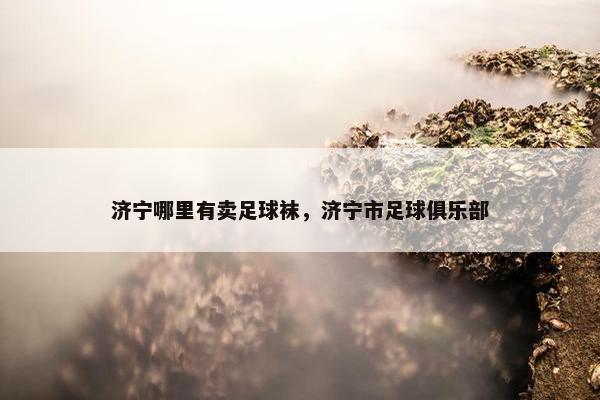 济宁哪里有卖足球袜，济宁市足球俱乐部