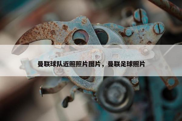 曼联球队近照照片图片，曼联足球照片