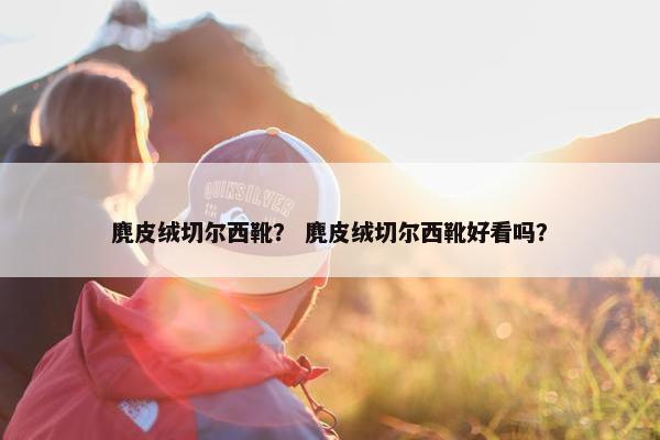 麂皮绒切尔西靴？ 麂皮绒切尔西靴好看吗？