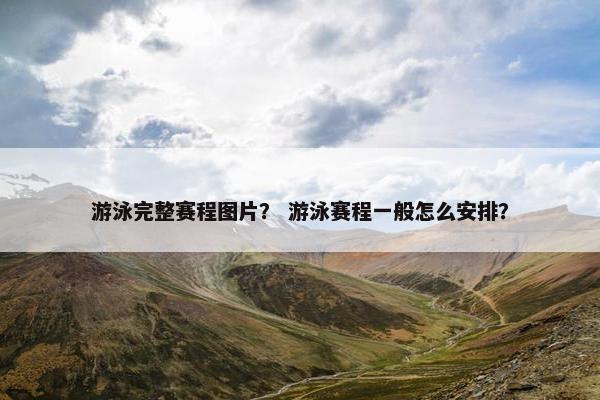 游泳完整赛程图片？ 游泳赛程一般怎么安排？