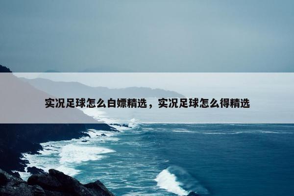 实况足球怎么白嫖精选，实况足球怎么得精选