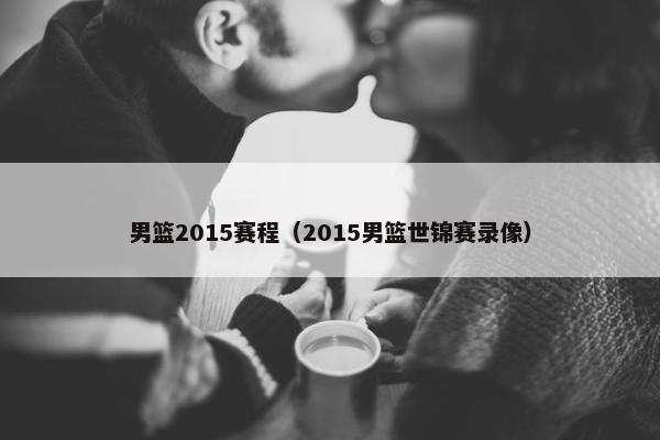 男篮2015赛程（2015男篮世锦赛录像）