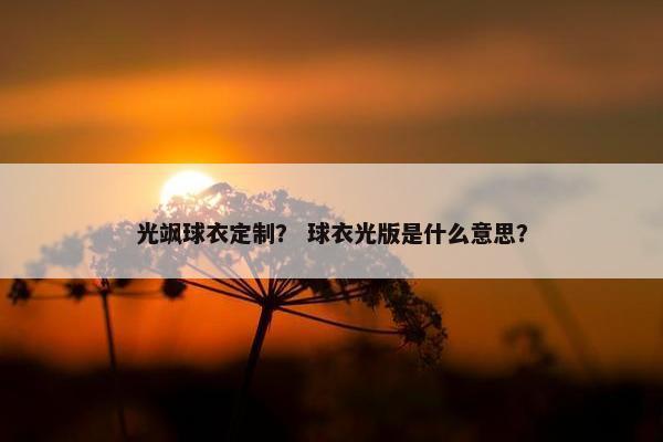光飒球衣定制？ 球衣光版是什么意思？