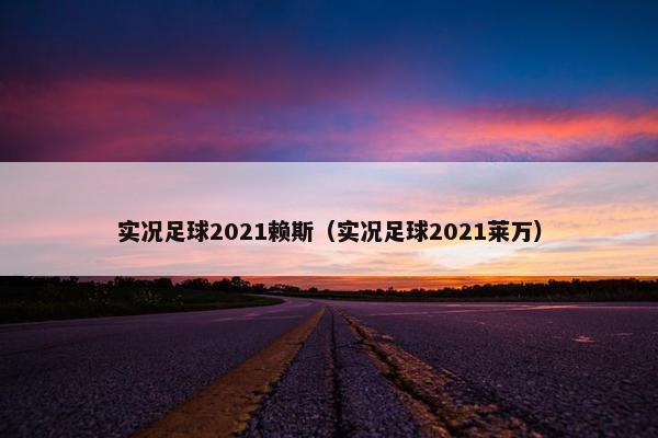 实况足球2021赖斯（实况足球2021莱万）