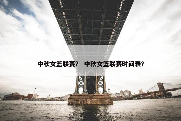 中秋女篮联赛？ 中秋女篮联赛时间表？