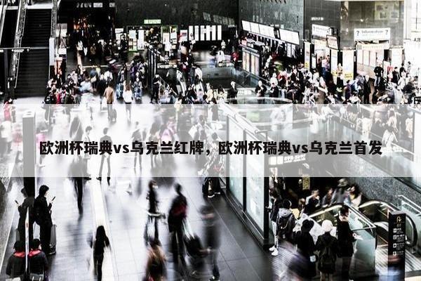 欧洲杯瑞典vs乌克兰红牌，欧洲杯瑞典vs乌克兰首发