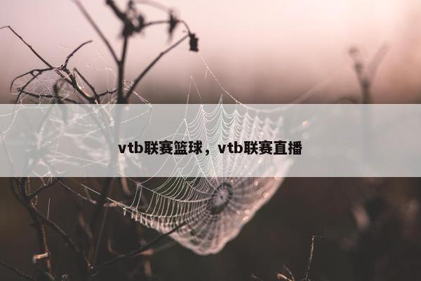 vtb联赛篮球，vtb联赛直播
