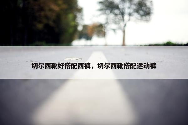切尔西靴好搭配西裤，切尔西靴搭配运动裤
