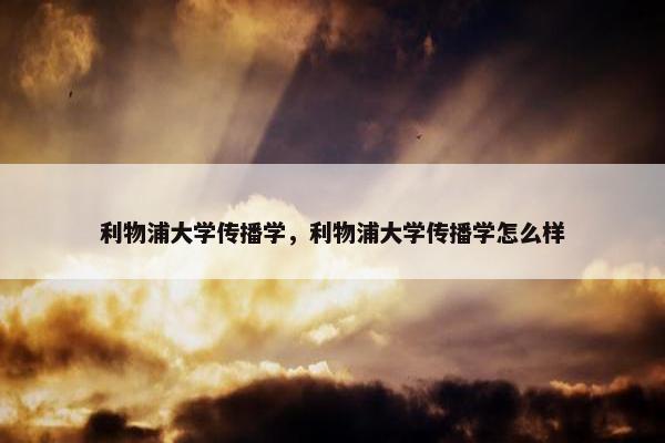 利物浦大学传播学，利物浦大学传播学怎么样