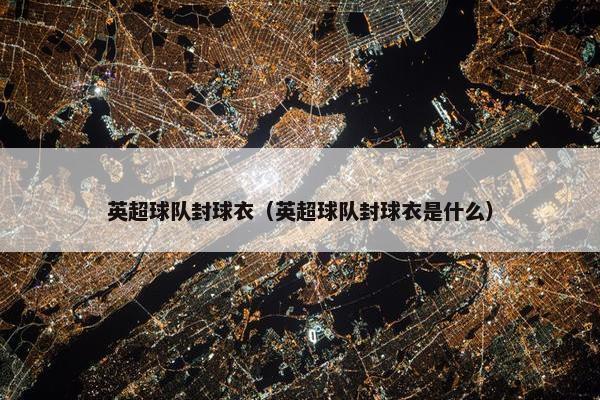 英超球队封球衣（英超球队封球衣是什么）