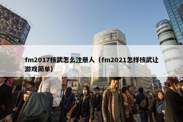 fm2017核武怎么注册人（fm2021怎样核武让游戏简单）