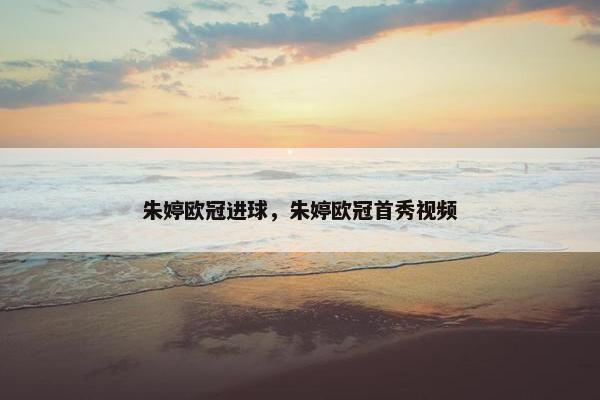朱婷欧冠进球，朱婷欧冠首秀视频