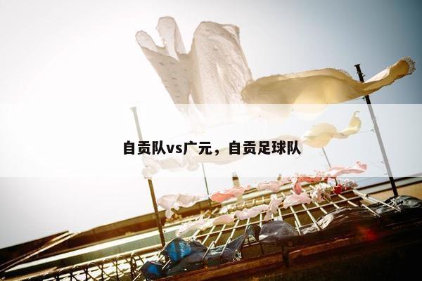 自贡队vs广元，自贡足球队
