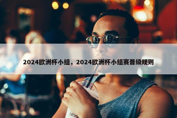 2024欧洲杯小组，2024欧洲杯小组赛晋级规则