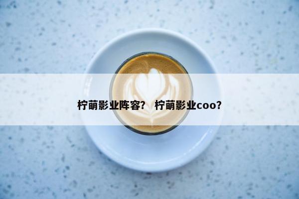 柠萌影业阵容？ 柠萌影业coo？
