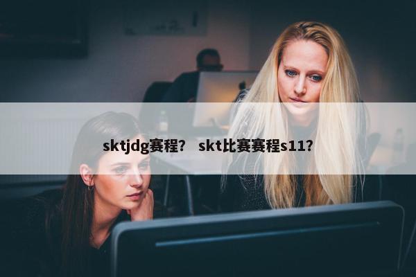 sktjdg赛程？ skt比赛赛程s11？