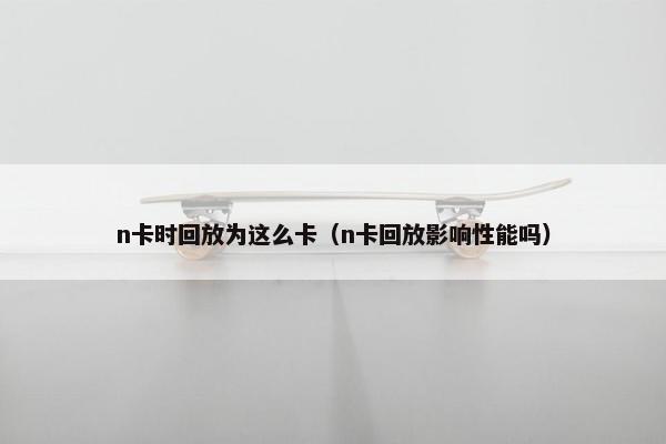 n卡时回放为这么卡（n卡回放影响性能吗）
