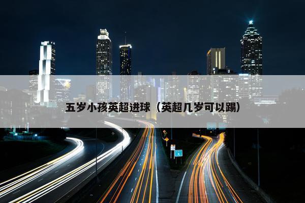 五岁小孩英超进球（英超几岁可以踢）