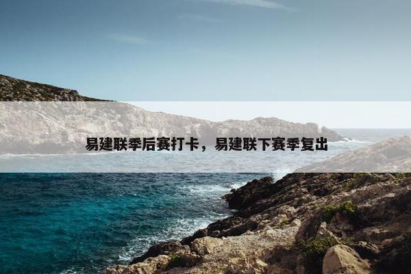 易建联季后赛打卡，易建联下赛季复出