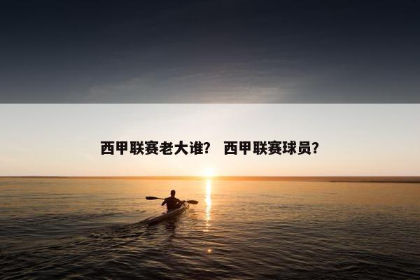 西甲联赛老大谁？ 西甲联赛球员？