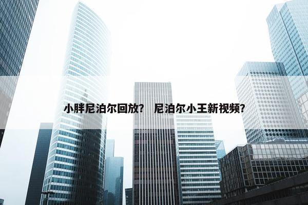小胖尼泊尔回放？ 尼泊尔小王新视频？