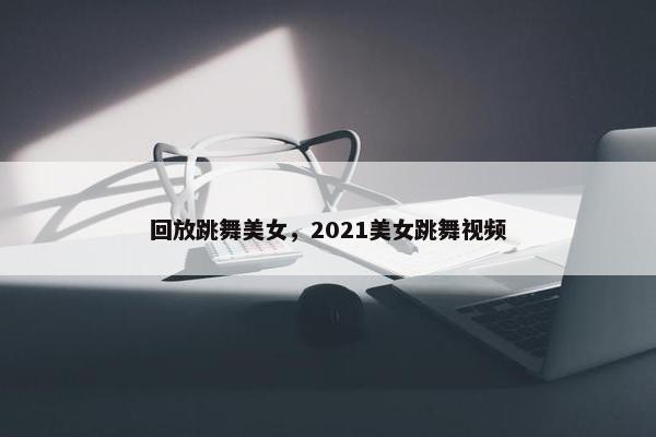 回放跳舞美女，2021美女跳舞视频