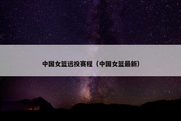 中国女篮远投赛程（中国女篮最新）