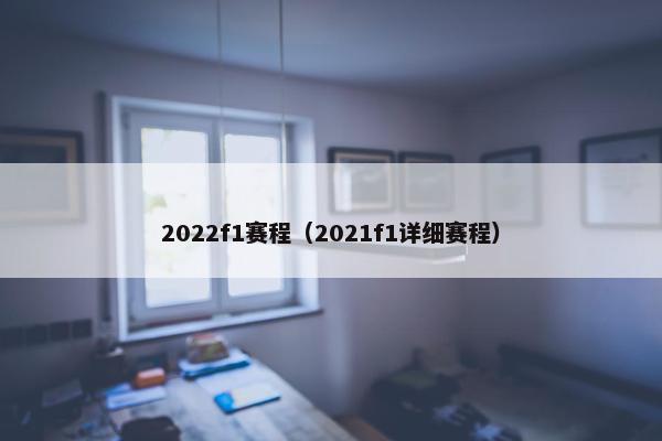 2022f1赛程（2021f1详细赛程）