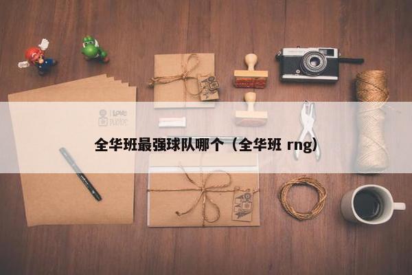 全华班最强球队哪个（全华班 rng）