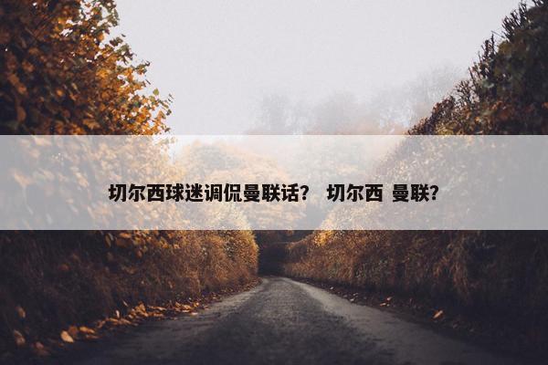 切尔西球迷调侃曼联话？ 切尔西 曼联？